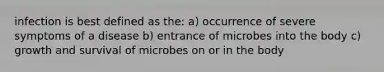 infection is best defined as the: a) occurrence of severe symptoms of a disease b) entrance of microbes into the body c) growth and survival of microbes on or in the body