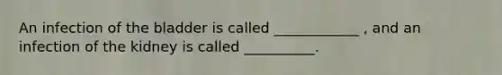 An infection of the bladder is called ____________ , and an infection of the kidney is called __________.