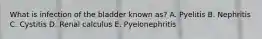 What is infection of the bladder known as? A. Pyelitis B. Nephritis C. Cystitis D. Renal calculus E. Pyelonephritis