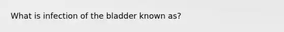 What is infection of the bladder known as?