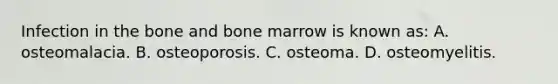 Infection in the bone and bone marrow is known as: A. osteomalacia. B. osteoporosis. C. osteoma. D. osteomyelitis.