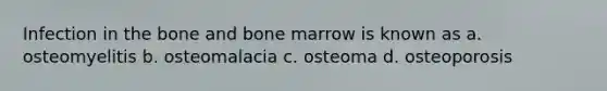 Infection in the bone and bone marrow is known as a. osteomyelitis b. osteomalacia c. osteoma d. osteoporosis