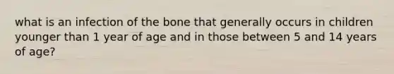 what is an infection of the bone that generally occurs in children younger than 1 year of age and in those between 5 and 14 years of age?