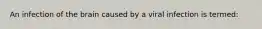 An infection of the brain caused by a viral infection is termed: