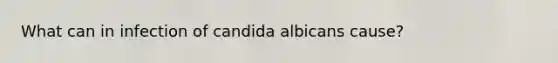 What can in infection of candida albicans cause?