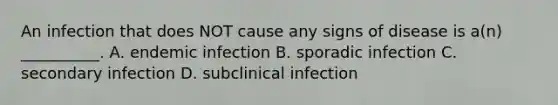 An infection that does NOT cause any signs of disease is a(n) __________. A. endemic infection B. sporadic infection C. secondary infection D. subclinical infection