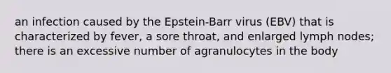 an infection caused by the Epstein-Barr virus (EBV) that is characterized by fever, a sore throat, and enlarged lymph nodes; there is an excessive number of agranulocytes in the body