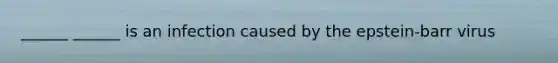 ______ ______ is an infection caused by the epstein-barr virus