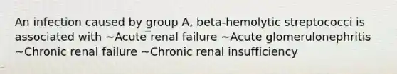 An infection caused by group A, beta-hemolytic streptococci is associated with ~Acute renal failure ~Acute glomerulonephritis ~Chronic renal failure ~Chronic renal insufficiency