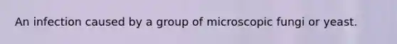 An infection caused by a group of microscopic fungi or yeast.