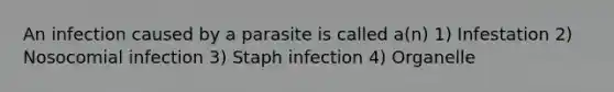 An infection caused by a parasite is called a(n) 1) Infestation 2) Nosocomial infection 3) Staph infection 4) Organelle