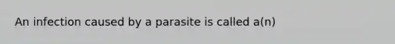 An infection caused by a parasite is called a(n)