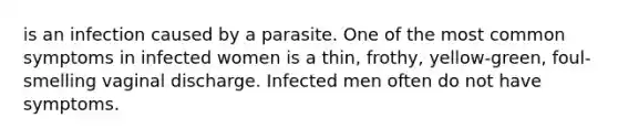 is an infection caused by a parasite. One of the most common symptoms in infected women is a thin, frothy, yellow-green, foul-smelling vaginal discharge. Infected men often do not have symptoms.