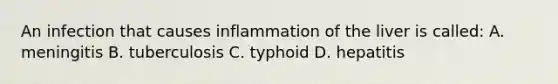 An infection that causes inflammation of the liver is called: A. meningitis B. tuberculosis C. typhoid D. hepatitis