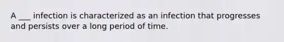 A ___ infection is characterized as an infection that progresses and persists over a long period of time.