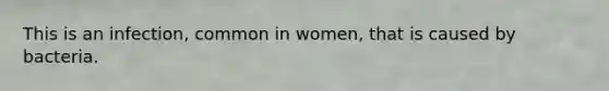 This is an infection, common in women, that is caused by bacteria.