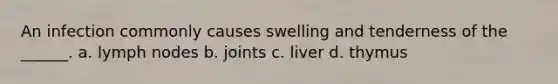 An infection commonly causes swelling and tenderness of the ______. a. lymph nodes b. joints c. liver d. thymus