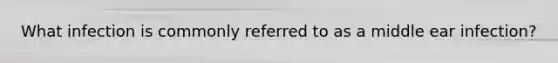 What infection is commonly referred to as a middle ear infection?