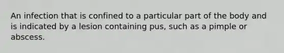 An infection that is confined to a particular part of the body and is indicated by a lesion containing pus, such as a pimple or abscess.