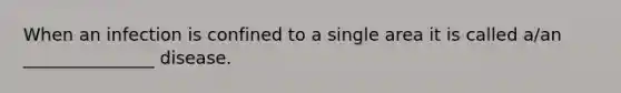 When an infection is confined to a single area it is called a/an _______________ disease.