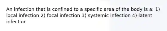 An infection that is confined to a specific area of the body is a: 1) local infection 2) focal infection 3) systemic infection 4) latent infection