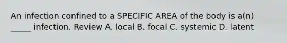 An infection confined to a SPECIFIC AREA of the body is a(n) _____ infection. Review A. local B. focal C. systemic D. latent