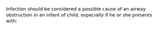 Infection should be considered a possible cause of an airway obstruction in an infant of child, especially if he or she presents with: