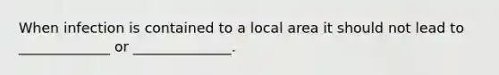 When infection is contained to a local area it should not lead to _____________ or ______________.