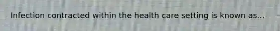 Infection contracted within the health care setting is known as...