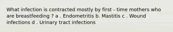 What infection is contracted mostly by first - time mothers who are breastfeeding ? a . Endometritis b. Mastitis c . Wound infections d . Urinary tract infections