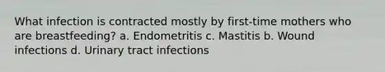 What infection is contracted mostly by first-time mothers who are breastfeeding? a. Endometritis c. Mastitis b. Wound infections d. Urinary tract infections