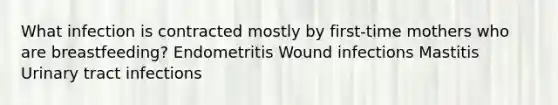 What infection is contracted mostly by first-time mothers who are breastfeeding? Endometritis Wound infections Mastitis Urinary tract infections