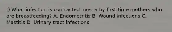 .) What infection is contracted mostly by first-time mothers who are breastfeeding? A. Endometritis B. Wound infections C. Mastitis D. Urinary tract infections