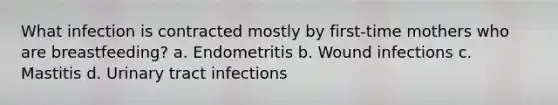 What infection is contracted mostly by first-time mothers who are breastfeeding? a. Endometritis b. Wound infections c. Mastitis d. Urinary tract infections