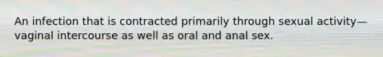 An infection that is contracted primarily through sexual activity—vaginal intercourse as well as oral and anal sex.