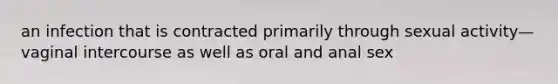 an infection that is contracted primarily through sexual activity—vaginal intercourse as well as oral and anal sex