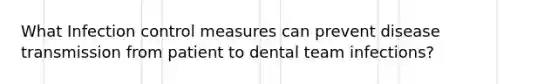 What Infection control measures can prevent disease transmission from patient to dental team infections?