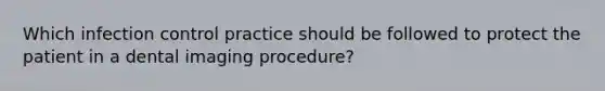 Which infection control practice should be followed to protect the patient in a dental imaging procedure?