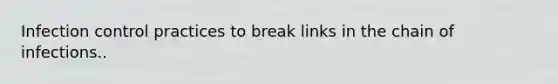 Infection control practices to break links in the chain of infections..