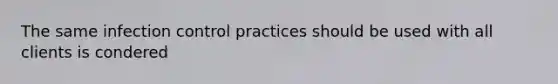 The same infection control practices should be used with all clients is condered