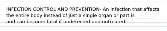 INFECTION CONTROL AND PREVENTION- An infection that affects the entire body instead of just a single organ or part is ________ and can become fatal if undetected and untreated.