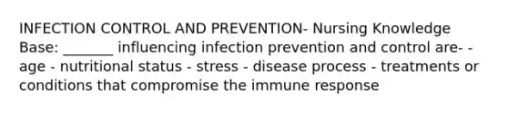 INFECTION CONTROL AND PREVENTION- Nursing Knowledge Base: _______ influencing infection prevention and control are- - age - nutritional status - stress - disease process - treatments or conditions that compromise the immune response