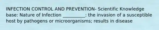 INFECTION CONTROL AND PREVENTION- Scientific Knowledge base: Nature of Infection __________: the invasion of a susceptible host by pathogens or microorganisms; results in disease