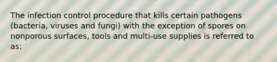 The infection control procedure that kills certain pathogens (bacteria, viruses and fungi) with the exception of spores on nonporous surfaces, tools and multi-use supplies is referred to as: