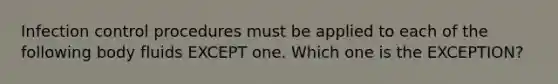 Infection control procedures must be applied to each of the following body fluids EXCEPT one. Which one is the EXCEPTION?