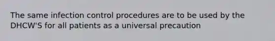 The same infection control procedures are to be used by the DHCW'S for all patients as a universal precaution