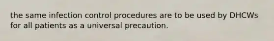 the same infection control procedures are to be used by DHCWs for all patients as a universal precaution.