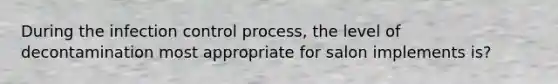 During the infection control process, the level of decontamination most appropriate for salon implements is?