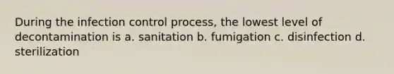 During the infection control process, the lowest level of decontamination is a. sanitation b. fumigation c. disinfection d. sterilization