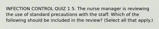 INFECTION CONTROL QUIZ 1 5. The nurse manager is reviewing the use of standard precautions with the staff. Which of the following should be included in the review? (Select all that apply.)